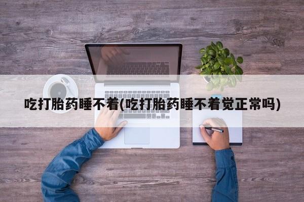 打胎药专卖微信方式吃打胎药睡不着(吃打胎药睡不着觉正常吗)