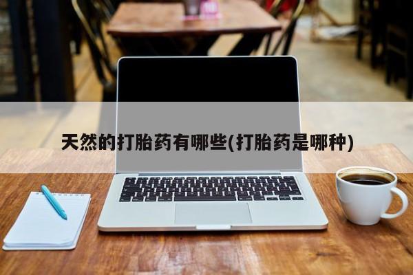 打胎药专卖微信方式天然的打胎药有哪些(打胎药是哪种)