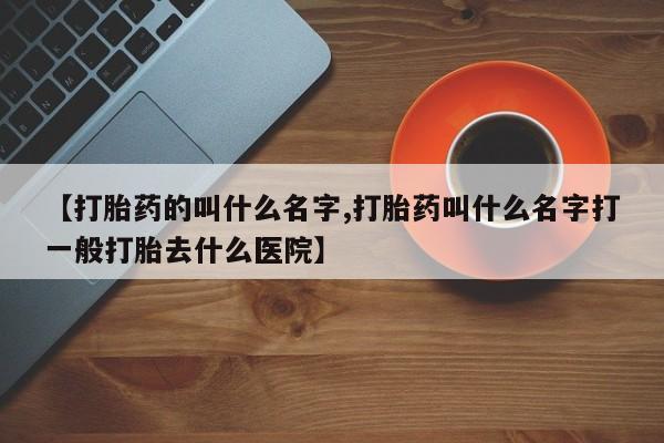 打胎药专卖微信方式【打胎药的叫什么名字,打胎药叫什么名字打一般打胎去什么医院】