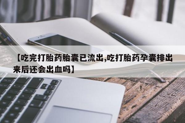 打胎药专卖微信方式【吃完打胎药胎囊已流出,吃打胎药孕囊排出来后还会出血吗】