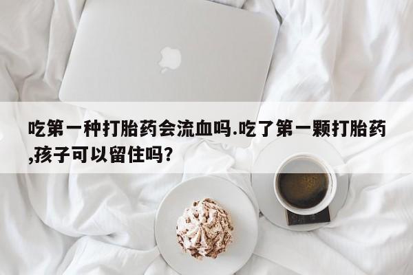 打胎药专卖微信方式吃第一种打胎药会流血吗.吃了第一颗打胎药,孩子可以留住吗？