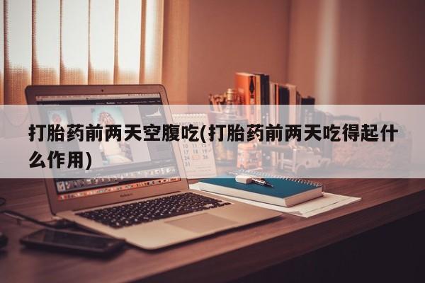 打胎药专卖微信方式打胎药前两天空腹吃(打胎药前两天吃得起什么作用)