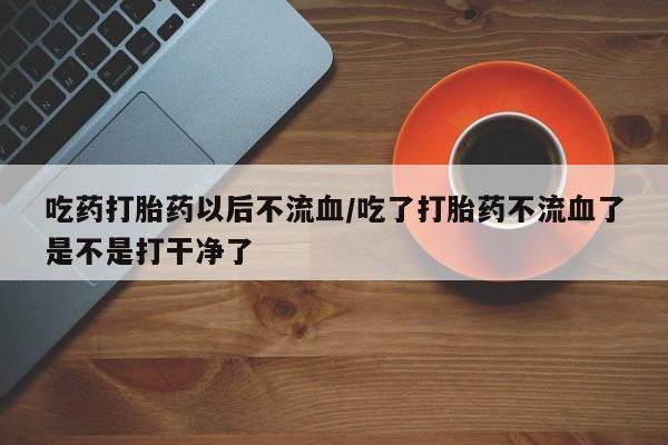 打胎药专卖微信方式吃药打胎药以后不流血/吃了打胎药不流血了是不是打干净了