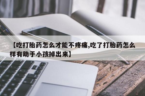 打胎药专卖微信方式【吃打胎药怎么才能不疼痛,吃了打胎药怎么样有助于小孩掉出来】
