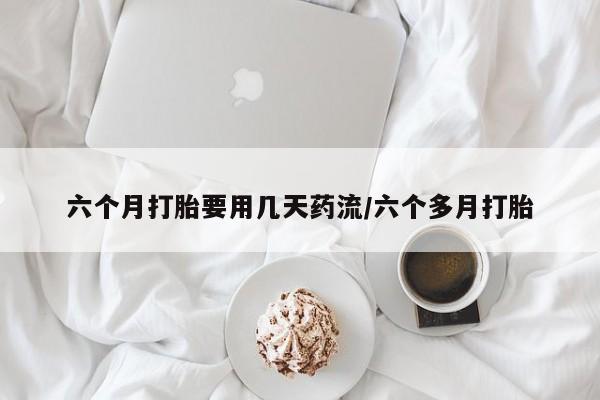 打胎药专卖微信方式六个月打胎要用几天药流/六个多月打胎