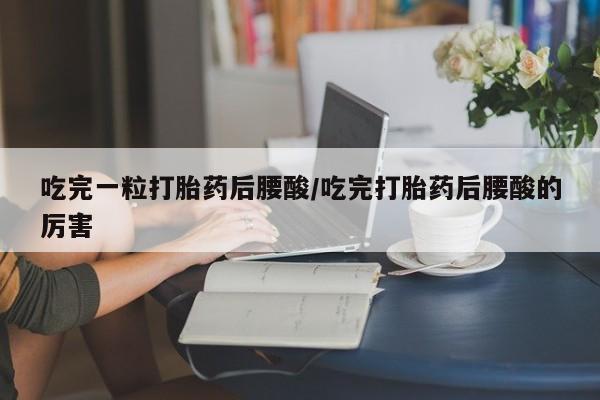 打胎药专卖微信方式吃完一粒打胎药后腰酸/吃完打胎药后腰酸的厉害