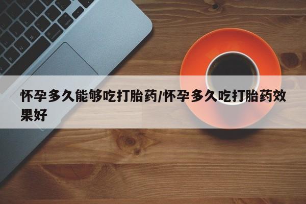 打胎药专卖微信方式怀孕多久能够吃打胎药/怀孕多久吃打胎药效果好