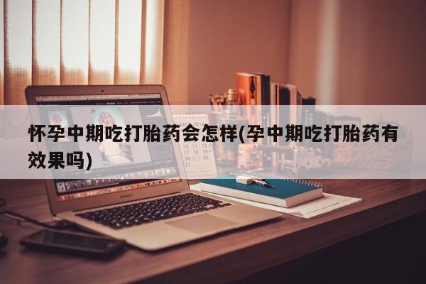 打胎药专卖微信方式怀孕中期吃打胎药会怎样(孕中期吃打胎药有效果吗)