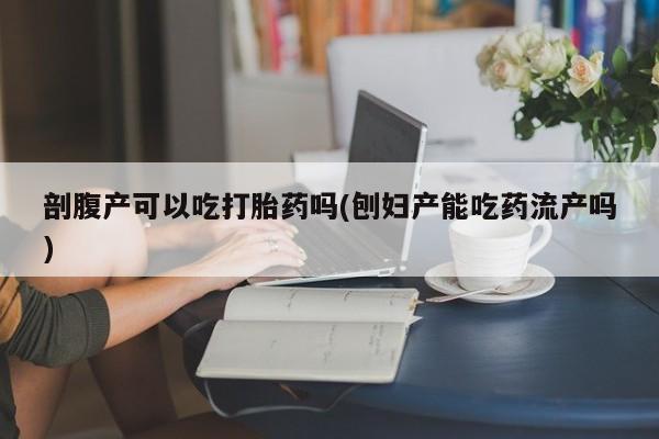 打胎药专卖微信方式剖腹产可以吃打胎药吗(刨妇产能吃药流产吗)