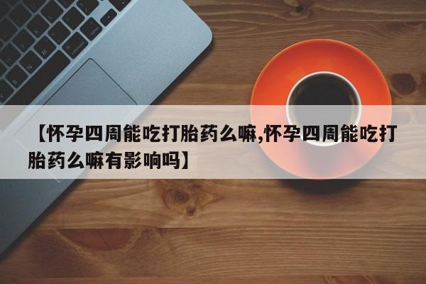 打胎药专卖微信方式【怀孕四周能吃打胎药么嘛,怀孕四周能吃打胎药么嘛有影响吗】