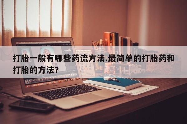 打胎药专卖微信方式打胎一般有哪些药流方法.最简单的打胎药和打胎的方法？