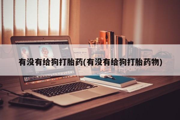 打胎药专卖微信方式有没有给狗打胎药(有没有给狗打胎药物)