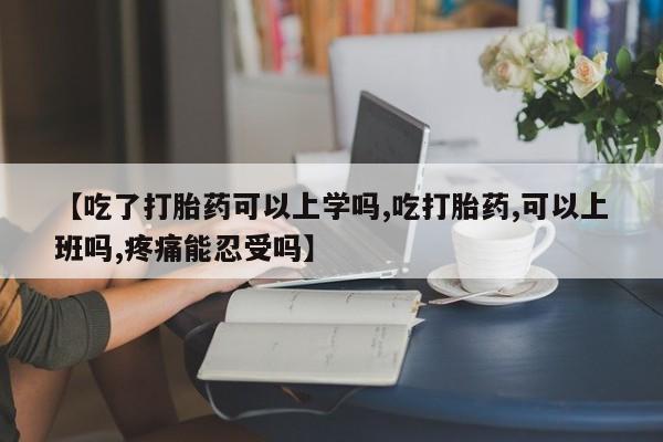 打胎药专卖微信方式【吃了打胎药可以上学吗,吃打胎药,可以上班吗,疼痛能忍受吗】