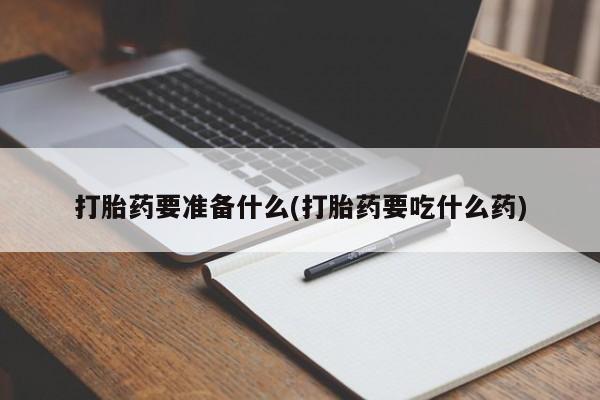 打胎药专卖微信方式打胎药要准备什么(打胎药要吃什么药)