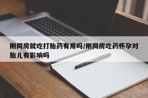 打胎药专卖微信方式刚同房就吃打胎药有用吗/刚同房吃药怀孕对胎儿有影响吗