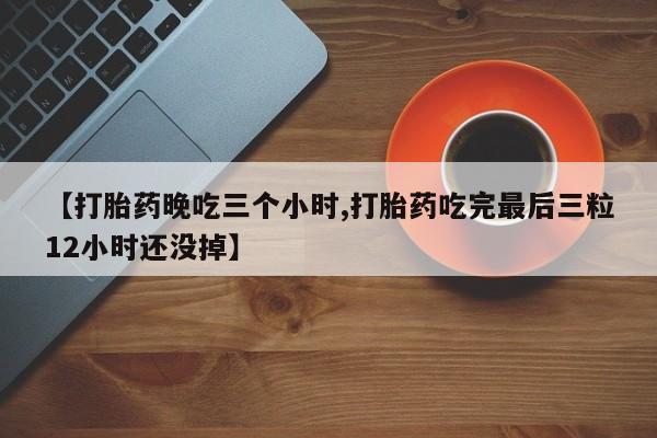 打胎药专卖微信方式【打胎药晚吃三个小时,打胎药吃完最后三粒12小时还没掉】