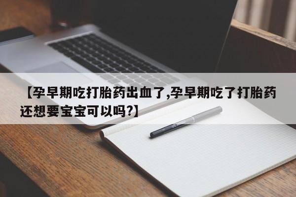 打胎药专卖微信方式【孕早期吃打胎药出血了,孕早期吃了打胎药还想要宝宝可以吗?】