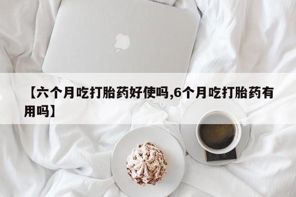 打胎药专卖微信方式【六个月吃打胎药好使吗,6个月吃打胎药有用吗】
