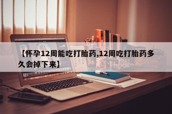 打胎药专卖微信方式【怀孕12周能吃打胎药,12周吃打胎药多久会掉下来】