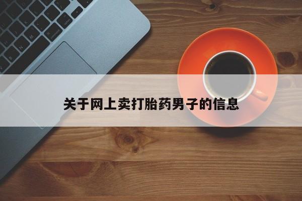 打胎药专卖微信方式关于网上卖打胎药男子的信息