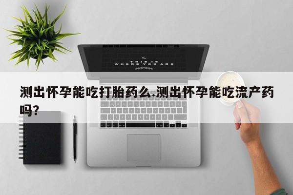 打胎药专卖微信方式测出怀孕能吃打胎药么.测出怀孕能吃流产药吗？