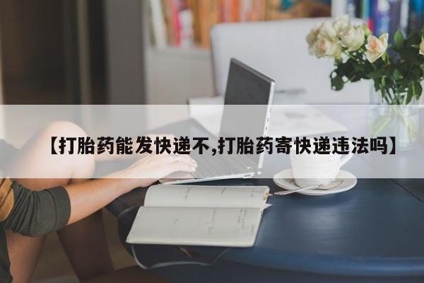 打胎药专卖微信方式【打胎药能发快递不,打胎药寄快递违法吗】