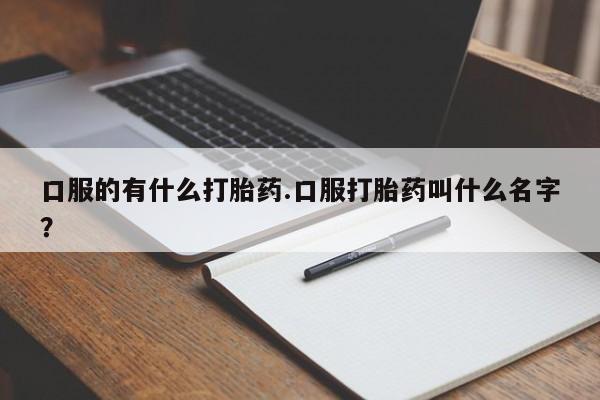 打胎药专卖微信方式口服的有什么打胎药.口服打胎药叫什么名字？