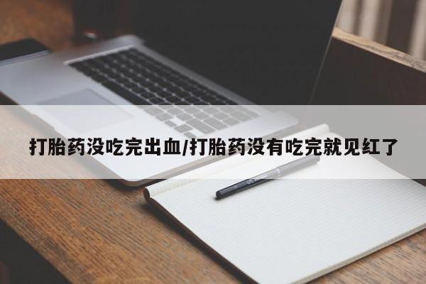 打胎药专卖微信方式打胎药没吃完出血/打胎药没有吃完就见红了