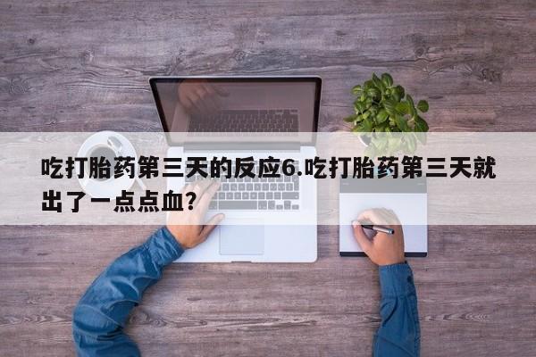 打胎药专卖微信方式吃打胎药第三天的反应6.吃打胎药第三天就出了一点点血？