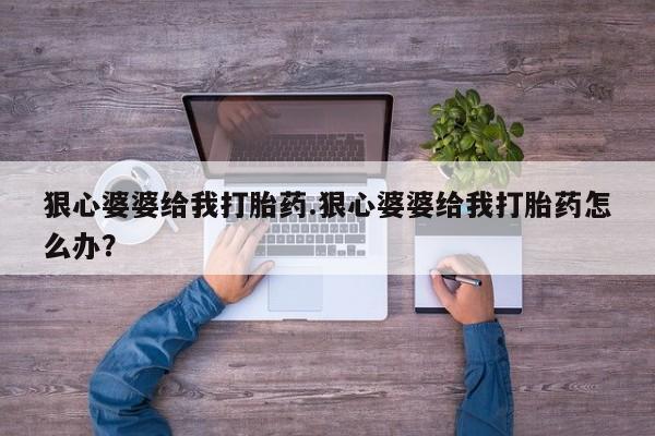 打胎药专卖微信方式狠心婆婆给我打胎药.狠心婆婆给我打胎药怎么办？