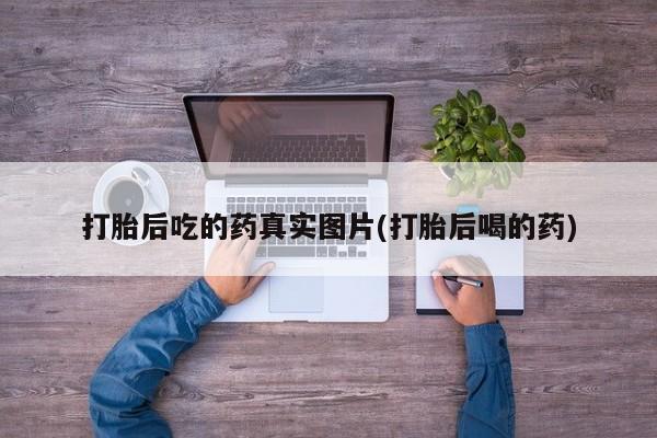 打胎药专卖微信方式打胎后吃的药真实图片(打胎后喝的药)