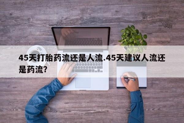 打胎药专卖微信方式45天打胎药流还是人流.45天建议人流还是药流？