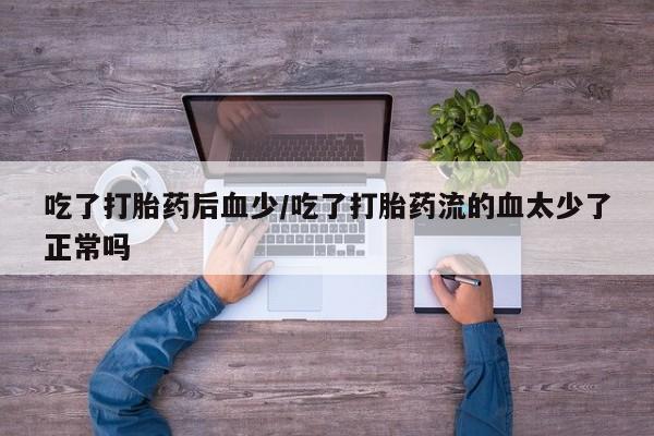 打胎药专卖微信方式吃了打胎药后血少/吃了打胎药流的血太少了正常吗