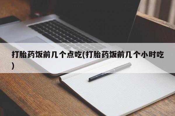 打胎药专卖微信方式打胎药饭前几个点吃(打胎药饭前几个小时吃)