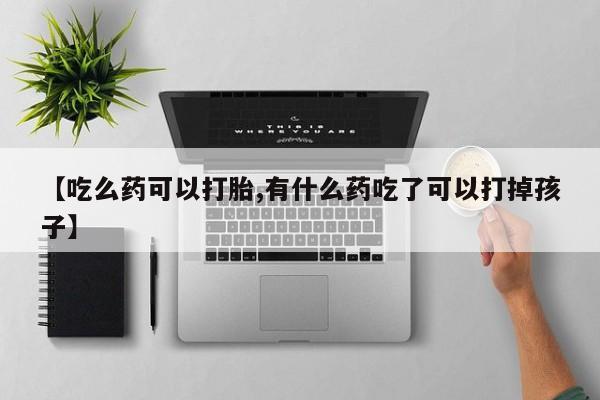 打胎药专卖微信方式【吃么药可以打胎,有什么药吃了可以打掉孩子】