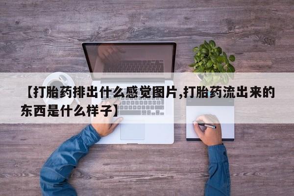 打胎药专卖微信方式【打胎药排出什么感觉图片,打胎药流出来的东西是什么样子】