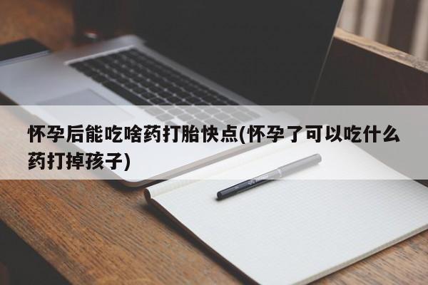 打胎药专卖微信方式怀孕后能吃啥药打胎快点(怀孕了可以吃什么药打掉孩子)