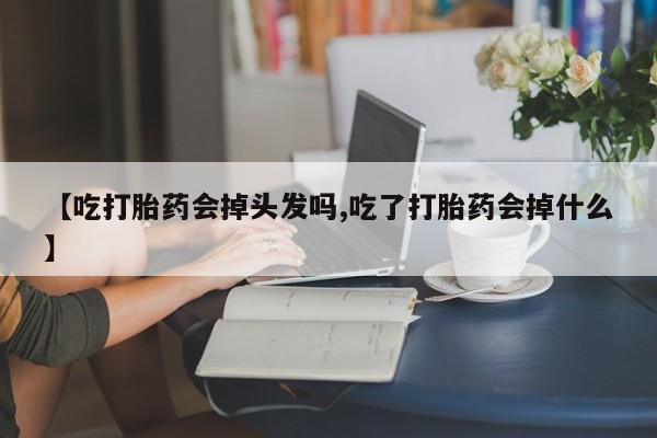 打胎药专卖微信方式【吃打胎药会掉头发吗,吃了打胎药会掉什么】
