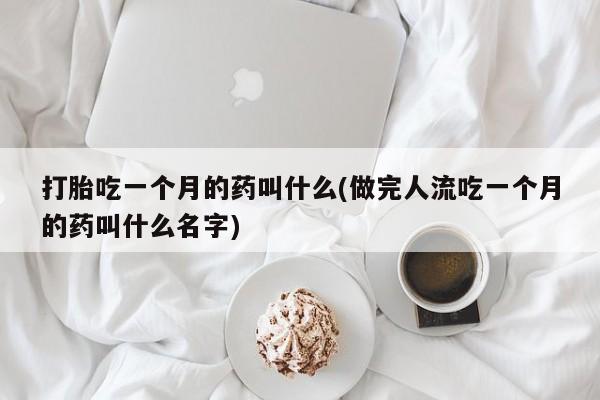 打胎药专卖微信方式打胎吃一个月的药叫什么(做完人流吃一个月的药叫什么名字)