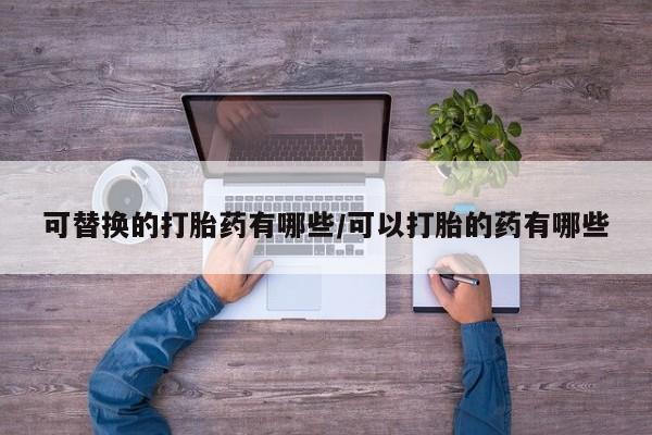 打胎药专卖微信方式可替换的打胎药有哪些/可以打胎的药有哪些