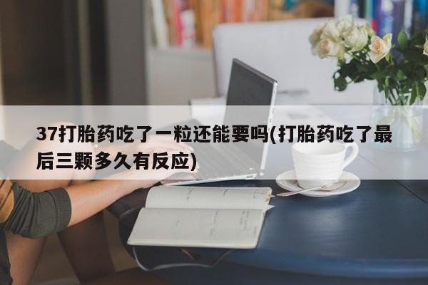 打胎药专卖微信方式37打胎药吃了一粒还能要吗(打胎药吃了最后三颗多久有反应)