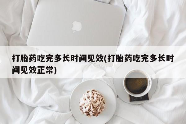 打胎药专卖微信方式打胎药吃完多长时间见效(打胎药吃完多长时间见效正常)