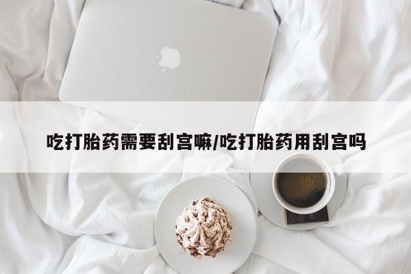 打胎药专卖微信方式吃打胎药需要刮宫嘛/吃打胎药用刮宫吗