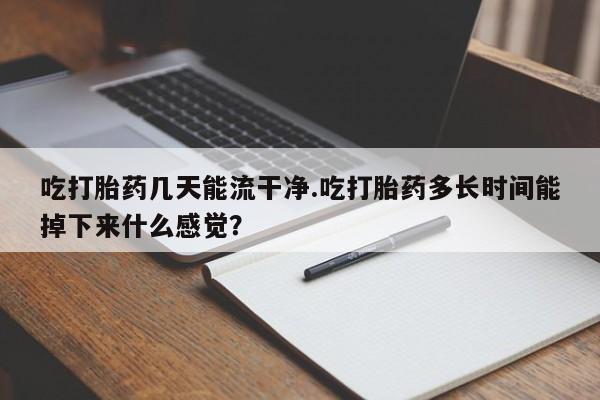 打胎药专卖微信方式吃打胎药几天能流干净.吃打胎药多长时间能掉下来什么感觉？