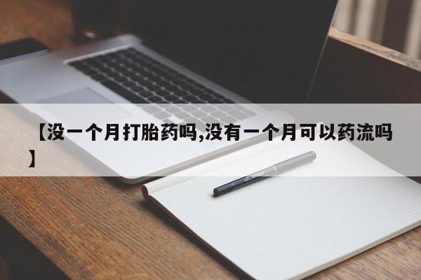 打胎药专卖微信方式【没一个月打胎药吗,没有一个月可以药流吗】