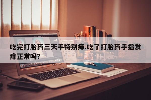 打胎药专卖微信方式吃完打胎药三天手特别痒.吃了打胎药手指发痒正常吗？
