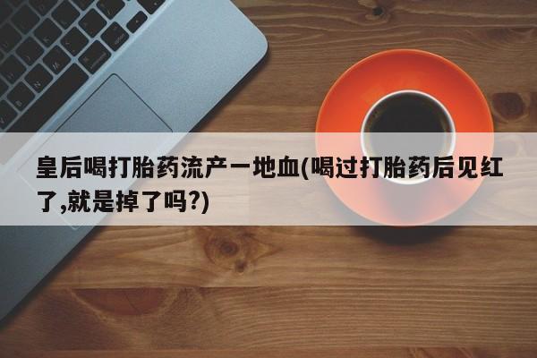 打胎药专卖微信方式皇后喝打胎药流产一地血(喝过打胎药后见红了,就是掉了吗?)