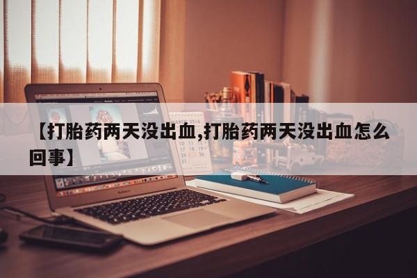 打胎药专卖微信方式【打胎药两天没出血,打胎药两天没出血怎么回事】