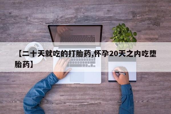 打胎药专卖微信方式【二十天就吃的打胎药,怀孕20天之内吃堕胎药】