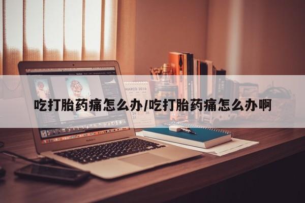 打胎药专卖微信方式吃打胎药痛怎么办/吃打胎药痛怎么办啊